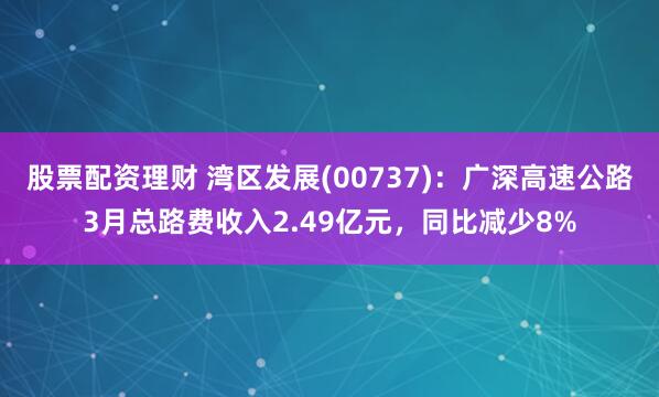 股票配资理财 湾区发展(00737)：广深高速公路3月总路费收入2.49亿元，同比减少8%