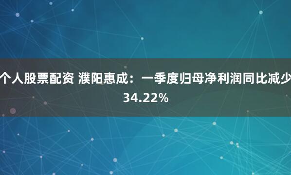 个人股票配资 濮阳惠成：一季度归母净利润同比减少34.22%