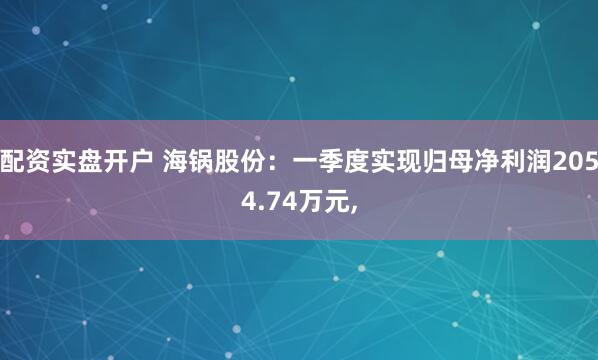 配资实盘开户 海锅股份：一季度实现归母净利润2054.74万元,