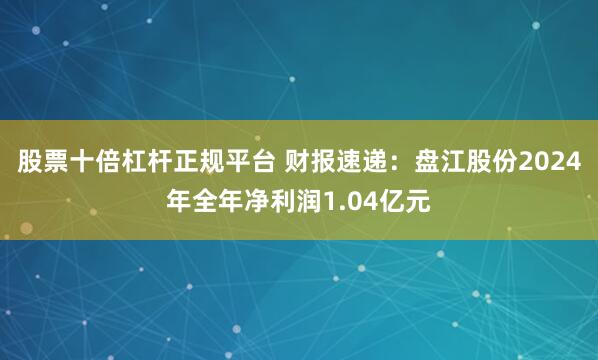 股票十倍杠杆正规平台 财报速递：盘江股份2024年全年净利润1.04亿元