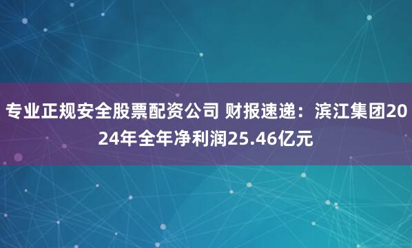 专业正规安全股票配资公司 财报速递：滨江集团2024年全年净利润25.46亿元