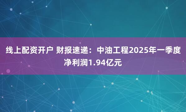 线上配资开户 财报速递：中油工程2025年一季度净利润1.94亿元