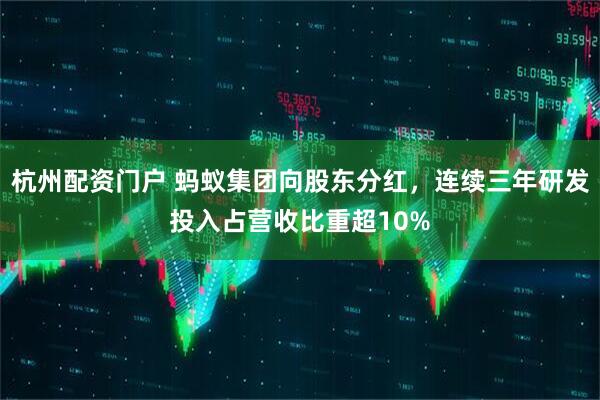 杭州配资门户 蚂蚁集团向股东分红，连续三年研发投入占营收比重超10%
