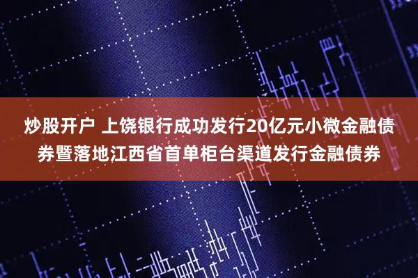 炒股开户 上饶银行成功发行20亿元小微金融债券暨落地江西省首单柜台渠道发行金融债券