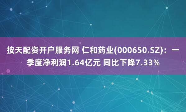 按天配资开户服务网 仁和药业(000650.SZ)：一季度净利润1.64亿元 同比下降7.33%