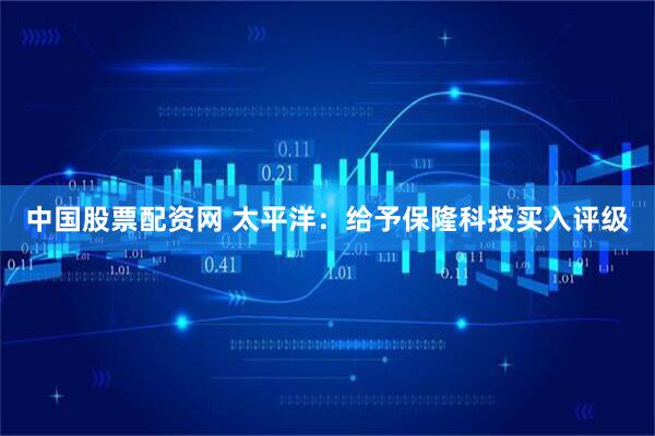中国股票配资网 太平洋：给予保隆科技买入评级
