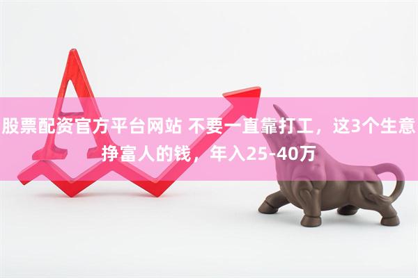 股票配资官方平台网站 不要一直靠打工，这3个生意挣富人的钱，年入25-40万
