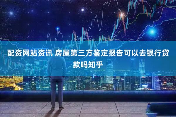 配资网站资讯 房屋第三方鉴定报告可以去银行贷款吗知乎