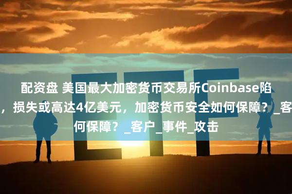 配资盘 美国最大加密货币交易所Coinbase陷数据泄露危机，损失或高达4亿美元，加密货币安全如何保障？_客户_事件_攻击