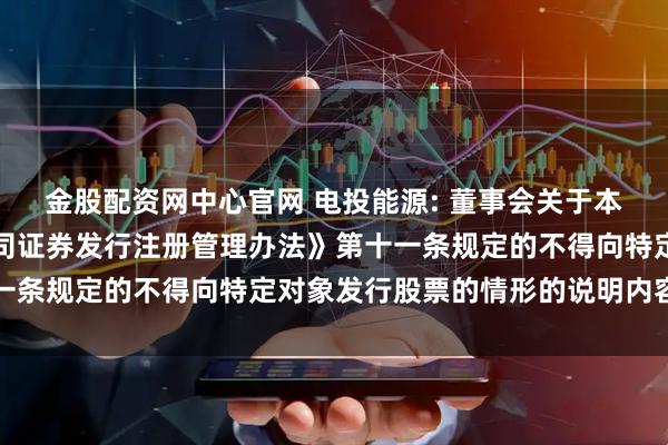 金股配资网中心官网 电投能源: 董事会关于本次交易不存在《上市公司证券发行注册管理办法》第十一条规定的不得向特定对象发行股票的情形的说明内容摘要
