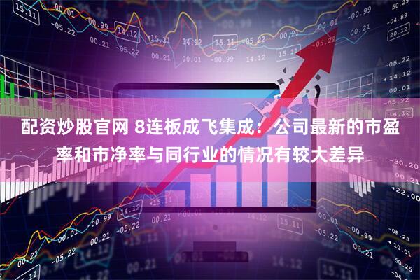 配资炒股官网 8连板成飞集成：公司最新的市盈率和市净率与同行业的情况有较大差异