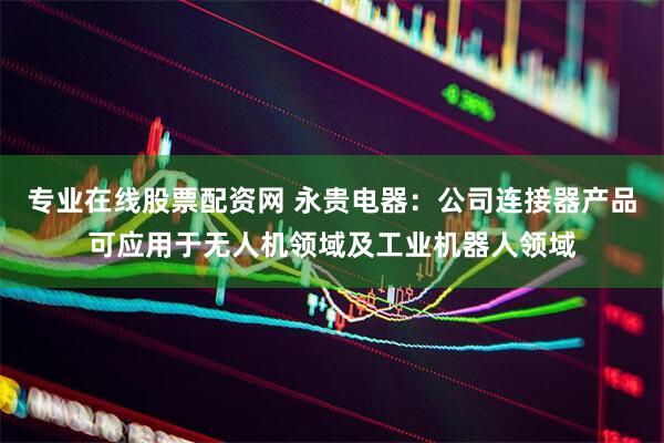 专业在线股票配资网 永贵电器：公司连接器产品可应用于无人机领域及工业机器人领域