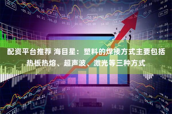 配资平台推荐 海目星：塑料的焊接方式主要包括热板热熔、超声波、激光等三种方式