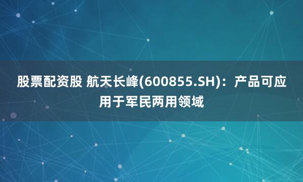 股票配资股 航天长峰(600855.SH)：产品可应用于军民两用领域
