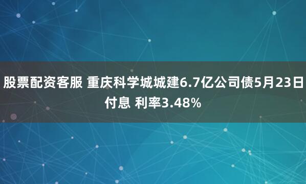 股票配资客服 重庆科学城城建6.7亿公司债5月23日付息 利率3.48%