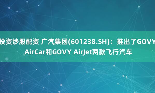 投资炒股配资 广汽集团(601238.SH)：推出了GOVY AirCar和GOVY AirJet两款飞行汽车