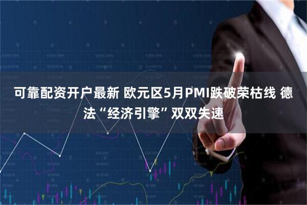 可靠配资开户最新 欧元区5月PMI跌破荣枯线 德法“经济引擎”双双失速