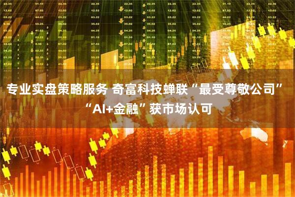 专业实盘策略服务 奇富科技蝉联“最受尊敬公司” “AI+金融”获市场认可