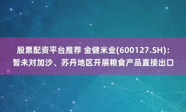 股票配资平台推荐 金健米业(600127.SH)：暂未对加沙、苏丹地区开展粮食产品直接出口