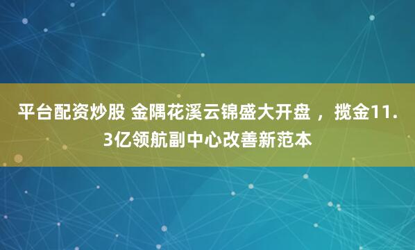 平台配资炒股 金隅花溪云锦盛大开盘 ，揽金11.3亿领航副中心改善新范本