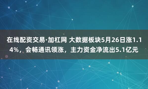 在线配资交易·加杠网 大数据板块5月26日涨1.14%，会畅通讯领涨，主力资金净流出5.1亿元