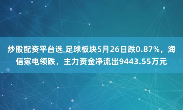 炒股配资平台选 足球板块5月26日跌0.87%，海信家电领跌，主力资金净流出9443.55万元