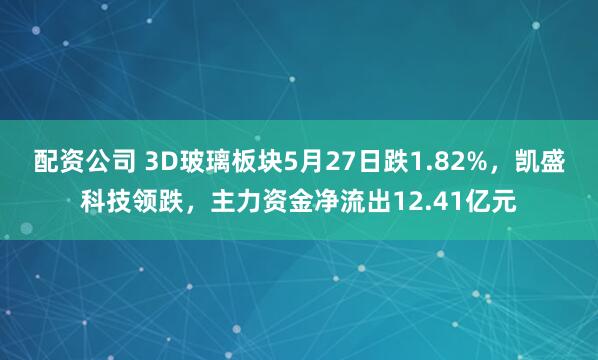 配资公司 3D玻璃板块5月27日跌1.82%，凯盛科技领跌，主力资金净流出12.41亿元