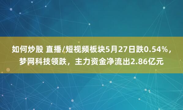 如何炒股 直播/短视频板块5月27日跌0.54%，梦网科技领跌，主力资金净流出2.86亿元