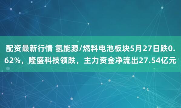 配资最新行情 氢能源/燃料电池板块5月27日跌0.62%，隆盛科技领跌，主力资金净流出27.54亿元