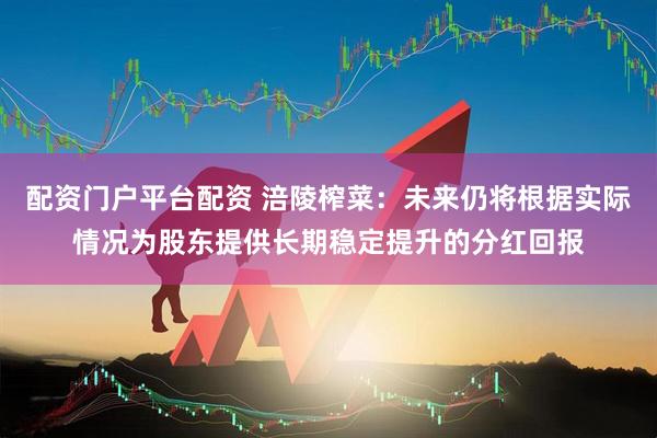 配资门户平台配资 涪陵榨菜：未来仍将根据实际情况为股东提供长期稳定提升的分红回报