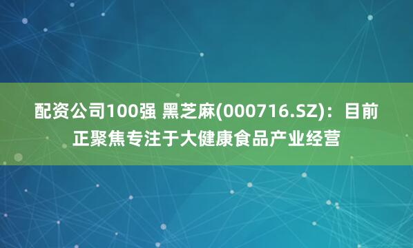 配资公司100强 黑芝麻(000716.SZ)：目前正聚焦专注于大健康食品产业经营