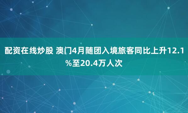 配资在线炒股 澳门4月随团入境旅客同比上升12.1%至20.4万人次