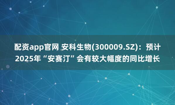 配资app官网 安科生物(300009.SZ)：预计2025年“安赛汀”会有较大幅度的同比增长