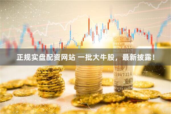 正规实盘配资网站 一批大牛股，最新披露！