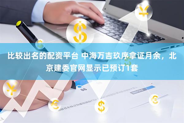比较出名的配资平台 中海万吉玖序拿证月余，北京建委官网显示已预订1套