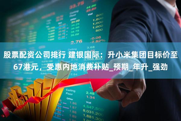 股票配资公司排行 建银国际：升小米集团目标价至67港元，受惠内地消费补贴_预期_年升_强劲