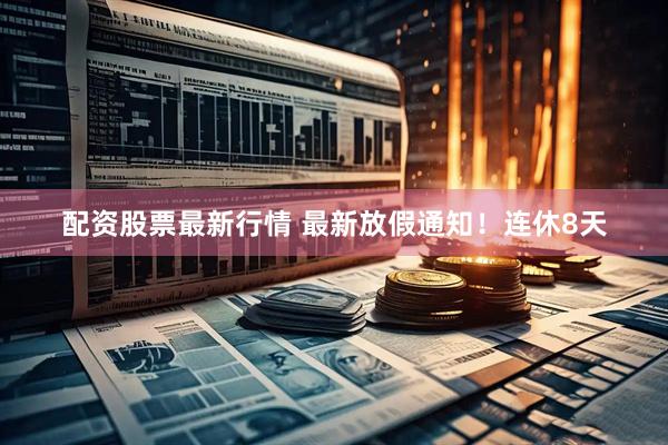 配资股票最新行情 最新放假通知！连休8天