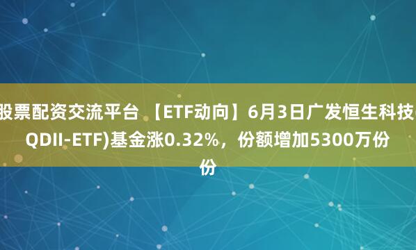 股票配资交流平台 【ETF动向】6月3日广发恒生科技(QDII-ETF)基金涨0.32%，份额增加5300万份