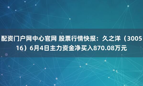 配资门户网中心官网 股票行情快报：久之洋（300516）6月4日主力资金净买入870.08万元