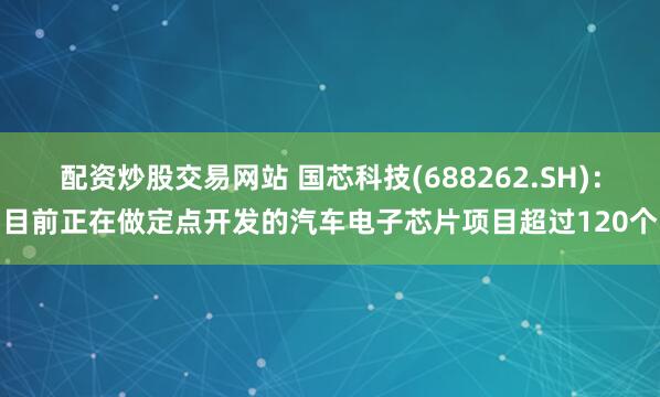 配资炒股交易网站 国芯科技(688262.SH)：目前正在做定点开发的汽车电子芯片项目超过120个
