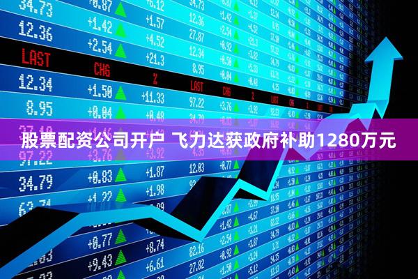 股票配资公司开户 飞力达获政府补助1280万元