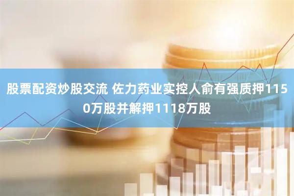股票配资炒股交流 佐力药业实控人俞有强质押1150万股并解押1118万股