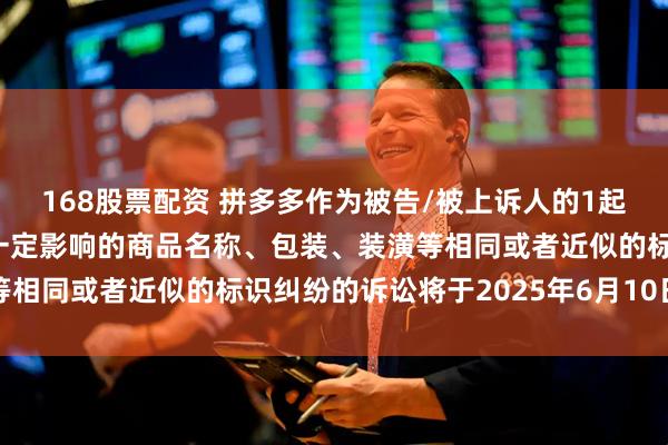 168股票配资 拼多多作为被告/被上诉人的1起涉及擅自使用与他人有一定影响的商品名称、包装、装潢等相同或者近似的标识纠纷的诉讼将于2025年6月10日开庭