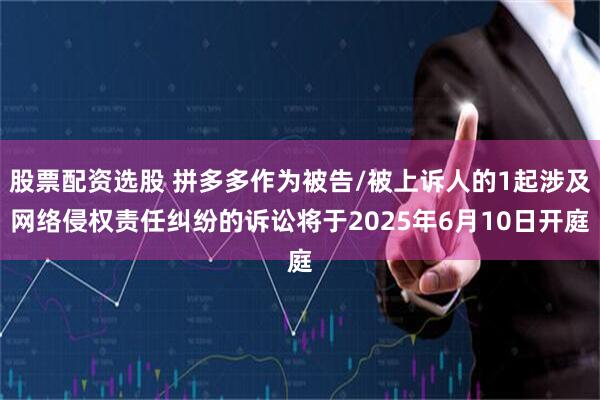 股票配资选股 拼多多作为被告/被上诉人的1起涉及网络侵权责任纠纷的诉讼将于2025年6月10日开庭