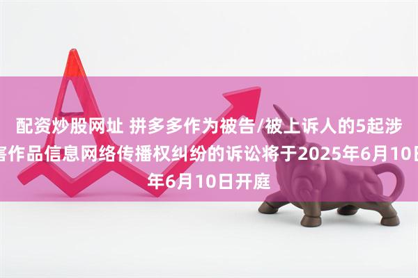 配资炒股网址 拼多多作为被告/被上诉人的5起涉及侵害作品信息网络传播权纠纷的诉讼将于2025年6月10日开庭