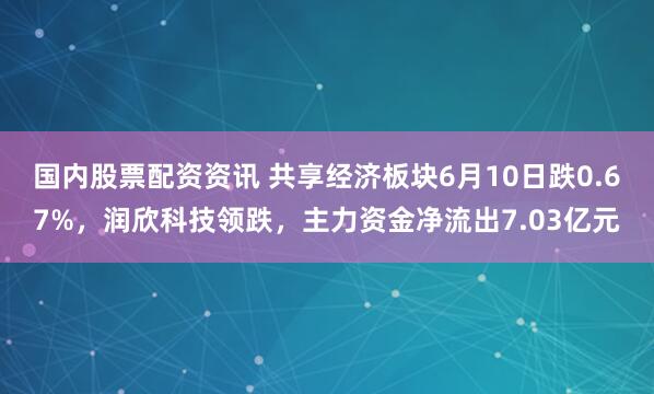 国内股票配资资讯 共享经济板块6月10日跌0.67%，润欣科技领跌，主力资金净流出7.03亿元
