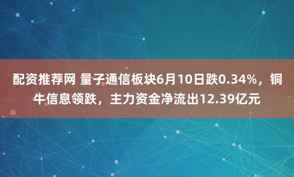 配资推荐网 量子通信板块6月10日跌0.34%，铜牛信息领跌，主力资金净流出12.39亿元