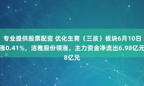 专业提供股票配资 优化生育（三孩）板块6月10日涨0.41%，洁雅股份领涨，主力资金净流出6.98亿元