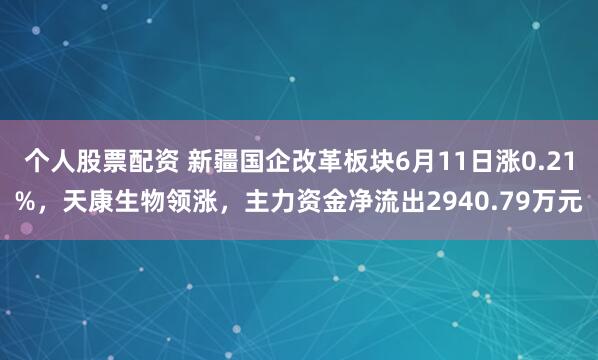 个人股票配资 新疆国企改革板块6月11日涨0.21%，天康生物领涨，主力资金净流出2940.79万元