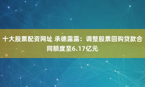 十大股票配资网址 承德露露：调整股票回购贷款合同额度至6.17亿元